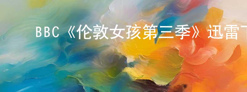 ﻿仇佳佳发布﻿BBC《伦敦女孩第三季》迅雷下载/在线观看/百度云-都市/情感-美剧天堂
